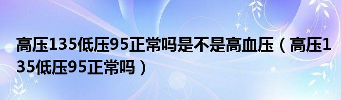 高壓135低壓95正常嗎是不是高血壓（高壓135低壓95正常嗎）