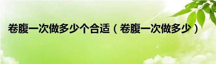 卷腹一次做多少個(gè)合適（卷腹一次做多少）