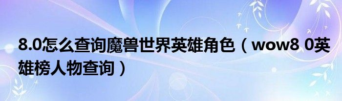 8.0怎么查詢魔獸世界英雄角色（wow8 0英雄榜人物查詢）