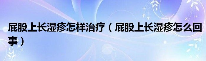 屁股上長(zhǎng)濕疹怎樣治療（屁股上長(zhǎng)濕疹怎么回事）