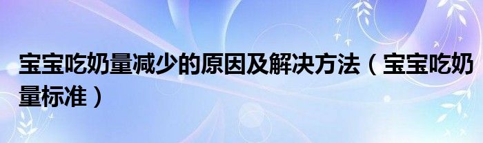 寶寶吃奶量減少的原因及解決方法（寶寶吃奶量標(biāo)準(zhǔn)）