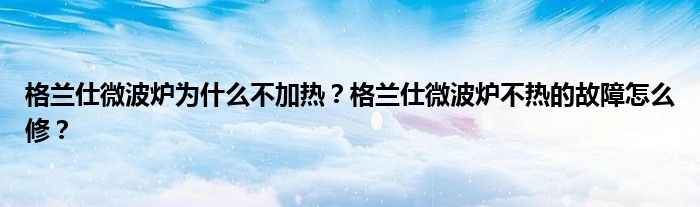 格蘭仕微波爐為什么不加熱？格蘭仕微波爐不熱的故障怎么修？