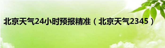 北京天氣24小時預(yù)報精準(zhǔn)（北京天氣2345）