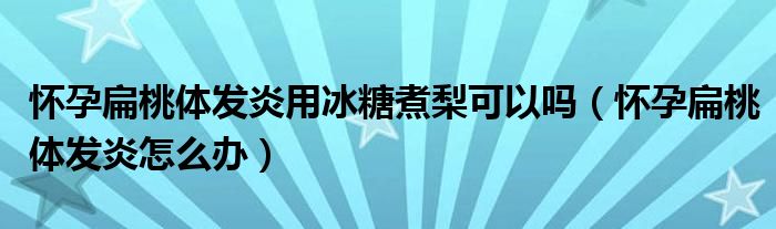 懷孕扁桃體發(fā)炎用冰糖煮梨可以嗎（懷孕扁桃體發(fā)炎怎么辦）