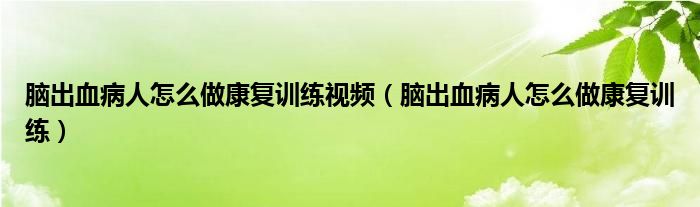 腦出血病人怎么做康復(fù)訓(xùn)練視頻（腦出血病人怎么做康復(fù)訓(xùn)練）