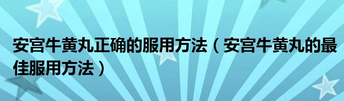 安宮牛黃丸正確的服用方法（安宮牛黃丸的最佳服用方法）