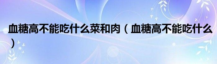 血糖高不能吃什么菜和肉（血糖高不能吃什么）