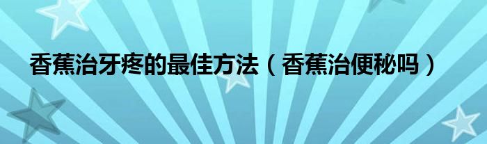 香蕉治牙疼的最佳方法（香蕉治便秘嗎）