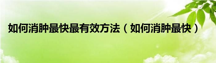 如何消腫最快最有效方法（如何消腫最快）