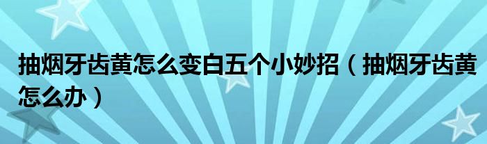 抽煙牙齒黃怎么變白五個(gè)小妙招（抽煙牙齒黃怎么辦）