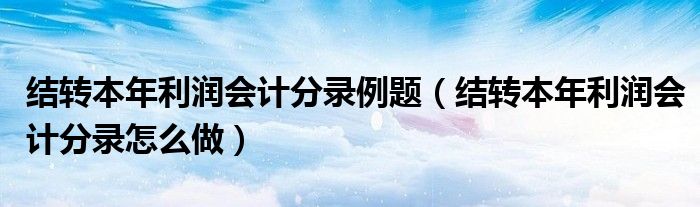 結(jié)轉(zhuǎn)本年利潤會計分錄例題（結(jié)轉(zhuǎn)本年利潤會計分錄怎么做）