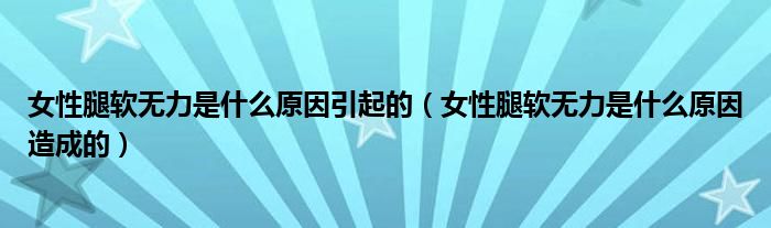 女性腿軟無(wú)力是什么原因引起的（女性腿軟無(wú)力是什么原因造成的）