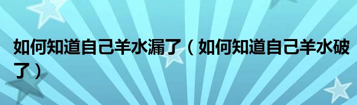 如何知道自己羊水漏了（如何知道自己羊水破了）