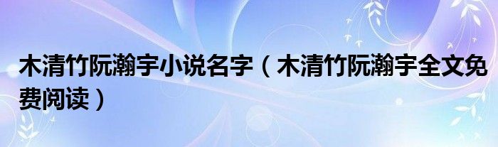 木清竹阮瀚宇小說名字（木清竹阮瀚宇全文免費閱讀）