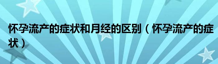 懷孕流產(chǎn)的癥狀和月經(jīng)的區(qū)別（懷孕流產(chǎn)的癥狀）