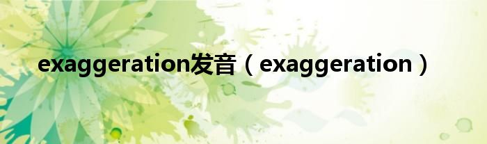 exaggeration發(fā)音（exaggeration）