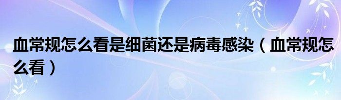 血常規(guī)怎么看是細(xì)菌還是病毒感染（血常規(guī)怎么看）