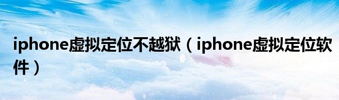 iphone虛擬定位不越獄（iphone虛擬定位軟件）