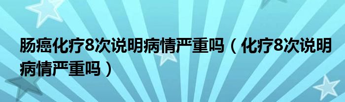 腸癌化療8次說明病情嚴(yán)重嗎（化療8次說明病情嚴(yán)重嗎）