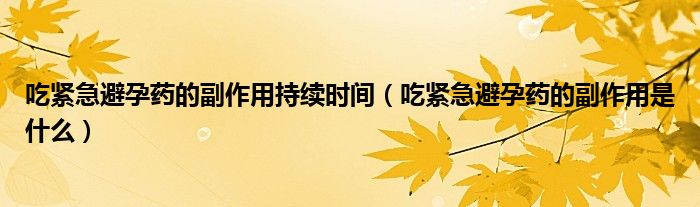 吃緊急避孕藥的副作用持續(xù)時(shí)間（吃緊急避孕藥的副作用是什么）