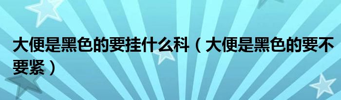 大便是黑色的要掛什么科（大便是黑色的要不要緊）