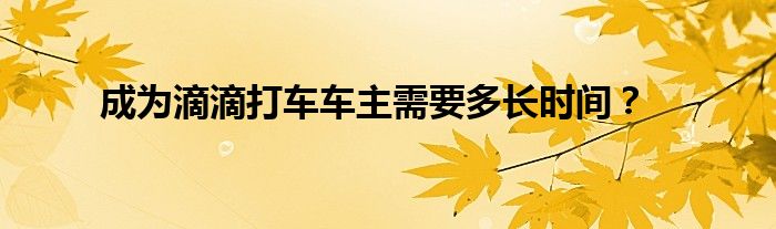 成為滴滴打車車主需要多長時間？