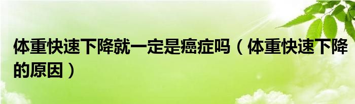 體重快速下降就一定是癌癥嗎（體重快速下降的原因）