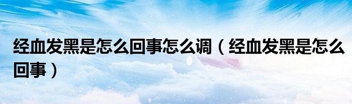 經(jīng)血發(fā)黑是怎么回事怎么調(diào)（經(jīng)血發(fā)黑是怎么回事）