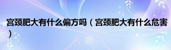 宮頸肥大有什么偏方嗎（宮頸肥大有什么危害）