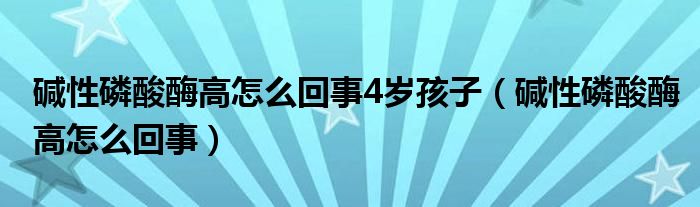 堿性磷酸酶高怎么回事4歲孩子（堿性磷酸酶高怎么回事）