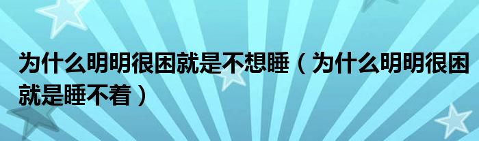 為什么明明很困就是不想睡（為什么明明很困就是睡不著）