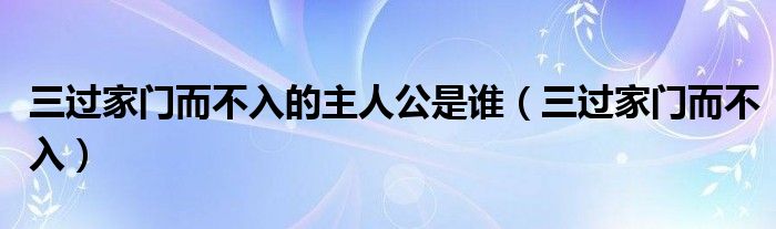 三過家門而不入的主人公是誰（三過家門而不入）