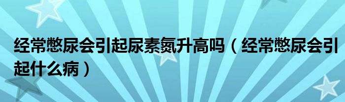 經(jīng)常憋尿會(huì)引起尿素氮升高嗎（經(jīng)常憋尿會(huì)引起什么?。?class='thumb lazy' /></a>
		    <header>
		<h2><a  href=