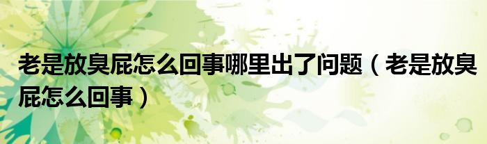 老是放臭屁怎么回事哪里出了問(wèn)題（老是放臭屁怎么回事）