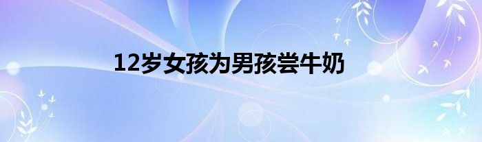 12歲女孩為男孩嘗牛奶