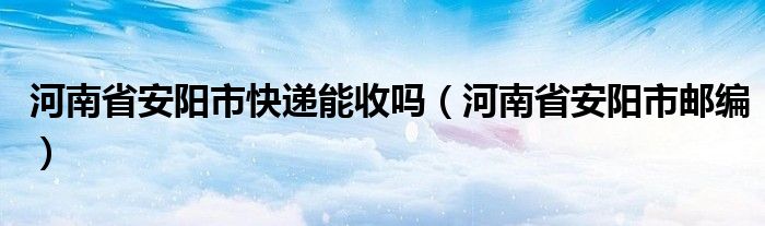 河南省安陽市快遞能收嗎（河南省安陽市郵編）