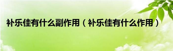 補(bǔ)樂佳有什么副作用（補(bǔ)樂佳有什么作用）