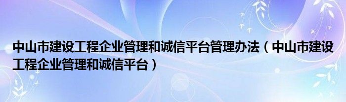 中山市建設(shè)工程企業(yè)管理和誠(chéng)信平臺(tái)管理辦法（中山市建設(shè)工程企業(yè)管理和誠(chéng)信平臺(tái)）