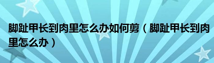 腳趾甲長到肉里怎么辦如何剪（腳趾甲長到肉里怎么辦）