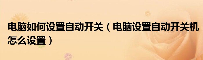 電腦如何設(shè)置自動(dòng)開(kāi)關(guān)（電腦設(shè)置自動(dòng)開(kāi)關(guān)機(jī)怎么設(shè)置）