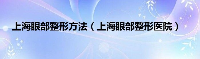 上海眼部整形方法（上海眼部整形醫(yī)院）