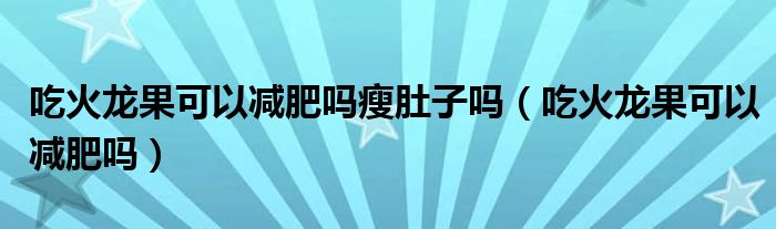 吃火龍果可以減肥嗎瘦肚子嗎（吃火龍果可以減肥嗎）