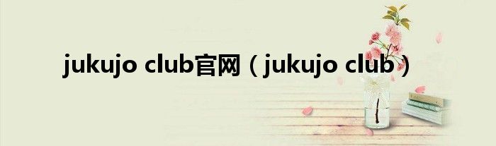 jukujo club官網(wǎng)（jukujo club）