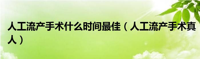 人工流產(chǎn)手術(shù)什么時間最佳（人工流產(chǎn)手術(shù)真人）