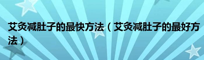 艾灸減肚子的最快方法（艾灸減肚子的最好方法）