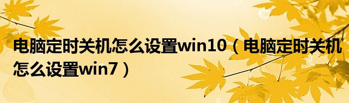 電腦定時(shí)關(guān)機(jī)怎么設(shè)置win10（電腦定時(shí)關(guān)機(jī)怎么設(shè)置win7）