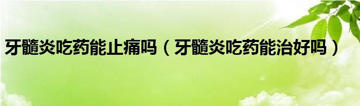 牙髓炎吃藥能止痛嗎（牙髓炎吃藥能治好嗎）