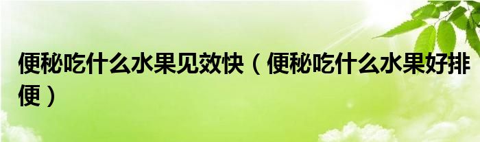 便秘吃什么水果見(jiàn)效快（便秘吃什么水果好排便）