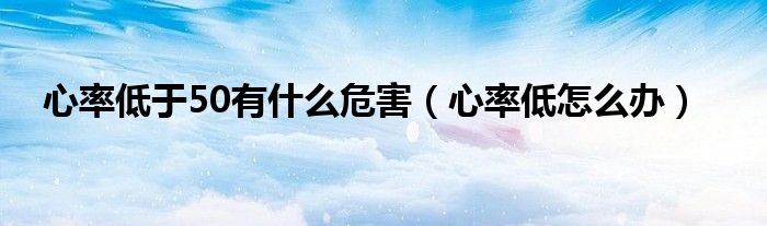 心率低于50有什么危害（心率低怎么辦）