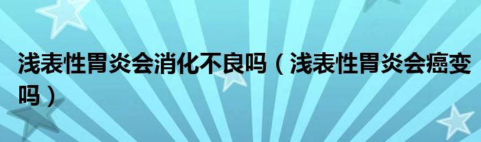 淺表性胃炎會(huì)消化不良嗎（淺表性胃炎會(huì)癌變嗎）